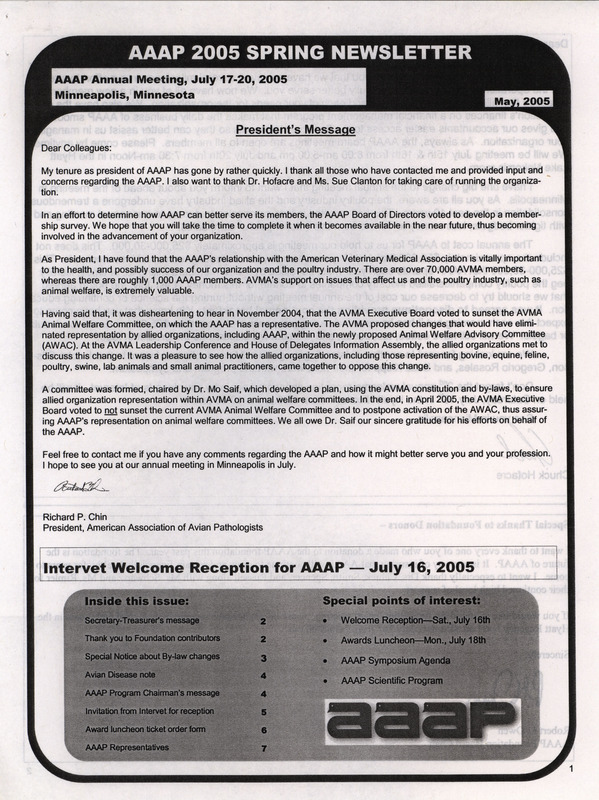 The spring newsletter of the American Association of Avian Pathologists, May 2005. The quarterly newsletter features several different topics, including a special notice about a change to the AAAP by-laws, AAAP representatives, and the AAAP scientific program.
