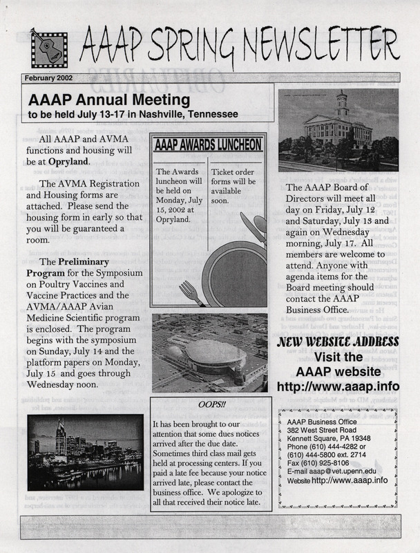 The spring newsletter of the American Association of Avian Pathologists, February 2002. The quarterly newsletter features several different topics, including the 2002 preliminary AAAP/AVMA (American Veterinary Medical Association) scientific program and AAAP committee meeting schedules.