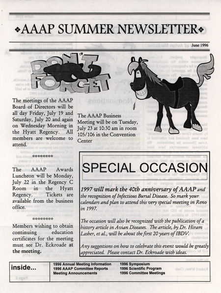 The summer newsletter of the American Association of Avian Pathologists, June 1996. The quarterly newsletter features several different topics, including 1996 annual meeting information and scientific program, 1996 AAAP committee reports and 1996 committee meetings.