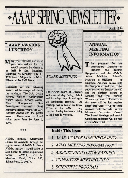 The spring newsletter of the American Association of Avian Pathologists, April 1994. The quarterly newsletter features several different topics, including AVMA (American Veterinary Medical Association)-AAAP meeting information and scientific program, and committee meeting information.