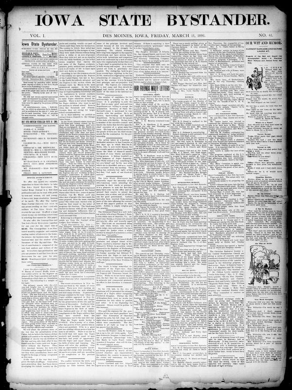Contents include but are not limited to Des Moines African American weekly mixes news, opinion, local society items, and national/international reports editorial rebuttals and commentary address race, suffrage and post-Civil War conditions including defense of Black progress, critiques of nothern and southern education and labor practices, and calls for justice and political participation coverage of labor conflicts and riots notably News Orleans screwnmen unrest and related violence memorials and reactions to Frederick Douglass's death; community news from Iowa towns religious services, socials, births, illnesses, club meetings and local court cases; national items on politics, patents, commerece and foregin affairs China-Japan peace terms, Formosa, Port Arthur, and other world events; and various human interest pieces, poems, advertisements and classifieds reflecting contemporary social economic and cultural life.
