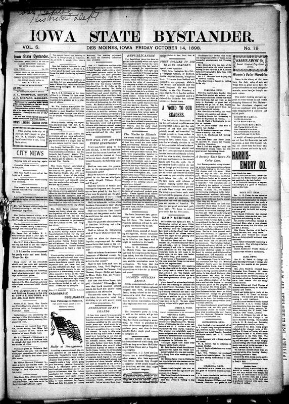 Contents include but are not limited to Bystander asks readers to question Democratic party’s abilities, annexation of new islands (Hawaii), Republicanism, miner strike in Illinois, Black officers of 6th Virginia Regiment resign, first Black soldier to die in Iowa company, Bystander note to readers that they’ll send free newspapers until Nov. 15th, community news (Sioux City, Clarinda, etc.), status of Indian outbreak (Battle of Sugar Point), robber shot in Iowa, big fire at Des Moines, President McKinley passes through Iowa, Virden massacre, and other topics.