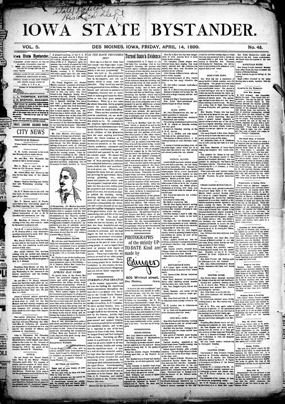 Contents include but are not limited to reflection on springtime, Bystander comments that white press is ignoring Black progress and focusing on negative news, endorsement for Albert B. Cummins for Senator, lyncher details plot to kill postmaster and their family, community news (Cedar Rapids, Ottumwa, etc.), smallpox cases in Iowa county, Iowa crimes, Spanish party formed in Cuba that unanimously wants U.S. annexation, peace treaty exchanged between U.S. and Spain ending their war, and other topics.