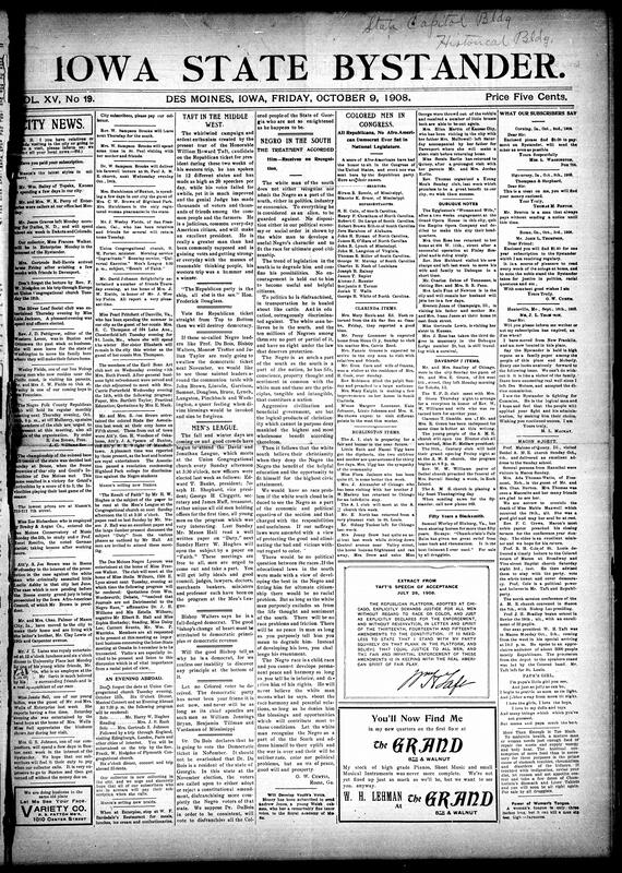 Contents include but not limited to Des Moines community and political news, featuring Dr. W.S. Brooks’ farewell lecture at St. Paul A.M.E. and musical events such as “An Evening Abroad” at Union Congregational Church. The Negro Lyceum debated “Are Journals Detrimental to the Negro Race?” and planned for an interstate meeting in Omaha. The Iowa Colored Bar Association passed resolutions condemning Highland Park College for racial discrimination. Editorials strongly supported William H. Taft’s campaign, listed African Americans who served in Congress, and reprinted O.W. Curtis’s essay “The Negro in the South.” Regional reports from Clarinda, Burlington, Dubuque, Davenport, and Macon covered church work, obituaries, and political speeches, and other topics.