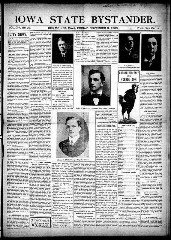 Contents include but not limited to Des Moines celebrations of the Republican national victory, with headlines declaring “Hurrah for Taft and Cummins Too!” The issue featured portraits of Republican leaders and detailed returns showing William H. Taft’s sweeping triumph, carrying nearly every Northern state and much of the West. Editorials praised the nation for rejecting “democracy, mobocracy, and Jim Crow carism.” Locally, T.E. Barton returned to Washington after a farewell reception, and the Negro Lyceum planned declamatory contests. Obituaries included Miss Ida Strothers of Omaha. Reports from Burlington and Mt. Pleasant covered concerts, funerals, and Blind Boone’s visit, and other topics.