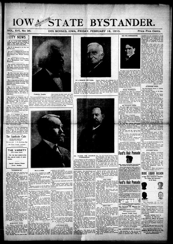 Contents include but are not limited to mixed local and national newspaper carrying community news and social notes illness, births, funerals, church events, club meetings and entertainments from Des Moines and other Midwestern towns; political announcements and candidate statements for local offices reports on prominent figures and obituaries Frederick Douglass tributes regional items railroad and river surveys, Montana land openings and national headlines legal rulings, disasters, congressional news; extensive advertisements and household remedies patent medicines, hair and beauty products real-estate promotion for the Burbank-Ocala Florida colony, and various human interest tidbits jokes and short columns reflecting civic life, commerce and the interests of its African American readership in early 1910.