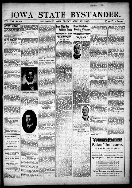 Contents include but are not limited to local news, community , city news professional advice Prof Brown, Ester Flemmings and Mrs. Alice Estell of Kansas City arrived in the city yesterday to attend the funeral of the late Mrs. J. G. Yancy. The Des Moines Negro Lyceum met last Tuesday evening at te home of Miss Pearl Hammit and after listenting to an address on the Northern Negro by Att'y J. B. Rush Prof. C. B. Hosmer northern agent for Tuskegee, Institure,