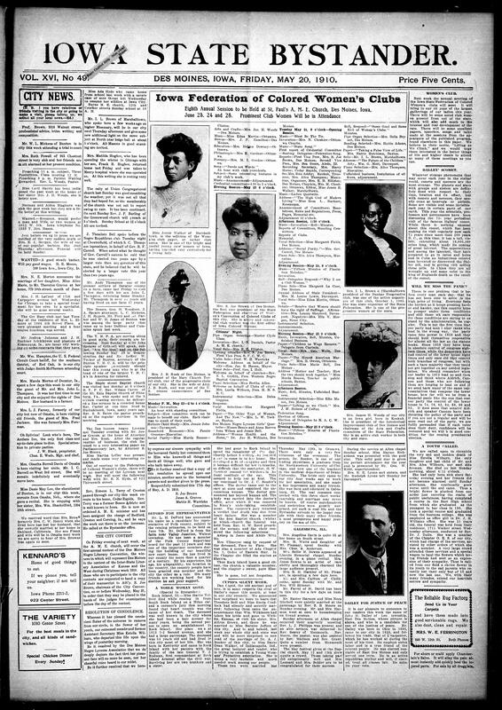 Contents include but are not limited to community newspaper mixing local news, social notes and announcements; reports on church services, Sunday schools, club meetings notably the Iowa State Federation of Colored Women's Clubs convening, Y.M.C.A. and Lyceum activities, weddings and society visits; serveral obituaries and a resolution mourning Miss Estella Wilburn and reporting other deaths; brief civic and legal items a political note on John Dalley for justice of the peace, debate about prices and panic, and the Iowa medical association declining uniform fee schedules: state and national news snippets Governor Carroll's Memorial Day proclamation, the Canton, Ohio boiler explosion with heavy loss of life, and Dr. B. Clark Hyde's murder conviction; miscellany on Halley's Comet, health remedies, and numerous advertisements and classifieds offering land, goods, services and patent remedies. Overall the paper combines local African-American community reporting with wider news, editorial commentary and commerical notices.