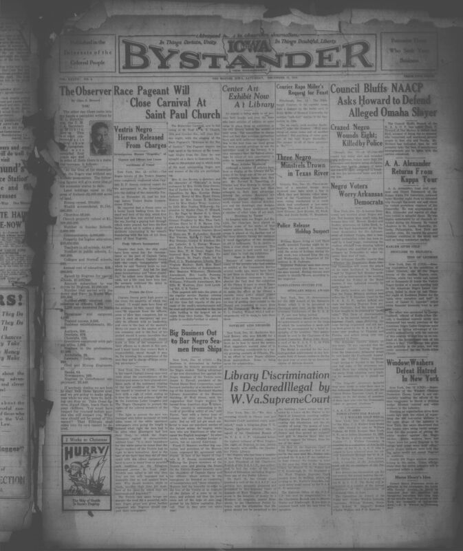 Contents include but are not limited to African American newspaper, presenting a wide range of news about Black life in Iowa and across the United States. It includes reports on racial progress and achievements such as statistics on Black education, property ownership, professional advancement, and participation in the military alongside coverage of discrimination cases, including investigations into the Vestris ship disaster, legal battles over the right of Black citizento use public libraries, and efforts to secure fair voting rithgs. The paper highights local community events, church programs, club meetings, social gatherings, and charitable initiatives, whil also documenting national debates on racial justice, labor issues, lynching, and civil rights legislation. Advertisements, personal notes, obituaries, and holiday announcements round out the publication, offering a vivid snapshot of Black community life, struggle, culture and resilience in late-1920s America.