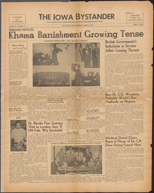Contents include but are not limited to Iowa's oldest African American newspaper, featuring a wide range of community news about civil rights, church events, social club activities, obituaries, and national issues affecting Black Americans. Major stories include the banishment controversy surrounding Seretse Khama in Bechuanaland, Tuskegee Institute events, Midwestern NAACP branch meeting,s and a tribute to the recently deceased histroian Dr. Carter G. Woodson. The issue also highlights local Des Moines happenings such as a chruch programs, fashion shows, youth club activities, weddings funerals, advertisements from Black-owned businesses, and updates on cultural events, baseball, and social life, offering a snapshot of mid-century Black community life and activism in Iowa.