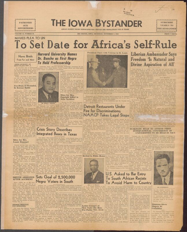 Contents include but are not limited to African American newspapers, covering news, civic issues, and community life for Black Iowans. This issue, and community life for Black Iowans. This issue highlights major national and international stories such as demands from African diplomats for clear United Nations timeline on African independenec, U.S. political debates about civil rights, and updates on the Korean War. Locally, it reports on Des Moines community events, church programs, club meetings, school activities, accidents, and obituaries. The paper also features civil rights advocacy from the NAACP, discussions of discrimination cases in Iowa and Detroit, and editorial commentary supporting voting rights, social progress, and political engagement. Advertisements from Black-owned businesses and political candidates fill much of the issue, reflecting the era's push for economic self-sufficiency and participation in the 1950 elections.