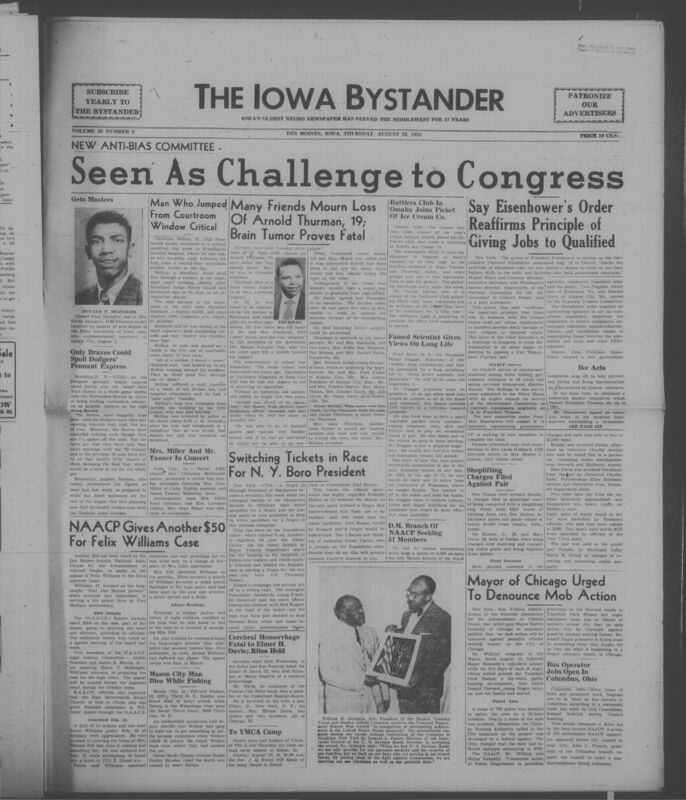 Iowa’s Bystander newspaper (going by various titles throughout the years) was established in Des Moines, Iowa in 1894. The weekly newspaper served as the voice of Iowa’s African American community and covered a variety of local, national, and occasionally international matters. Topics focused on the Black community and was founded with this intent. The newspaper went by various titles throughout the years including: Iowa State Bystander, Iowa Bystander, The Bystander, and The New Iowa Bystander.