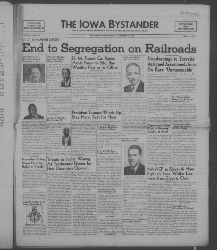 Iowa’s Bystander newspaper (going by various titles throughout the years) was established in Des Moines, Iowa in 1894. The weekly newspaper served as the voice of Iowa’s African American community and covered a variety of local, national, and occasionally international matters. Topics focused on the Black community and was founded with this intent. The newspaper went by various titles throughout the years including: Iowa State Bystander, Iowa Bystander, The Bystander, and The New Iowa Bystander.
