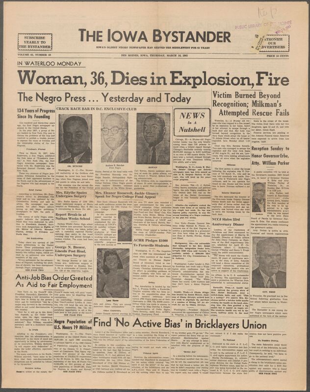 Iowa’s Bystander newspaper (going by various titles throughout the years) was established in Des Moines, Iowa in 1894. The weekly newspaper served as the voice of Iowa’s African American community and covered a variety of local, national, and occasionally international matters. Topics focused on the Black community and was founded with this intent. The newspaper went by various titles throughout the years including: Iowa State Bystander, Iowa Bystander, The Bystander, and The New Iowa Bystander.
