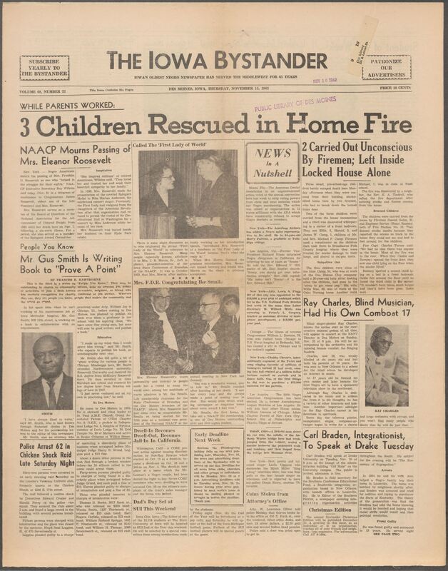 Iowa’s Bystander newspaper (going by various titles throughout the years) was established in Des Moines, Iowa in 1894. The weekly newspaper served as the voice of Iowa’s African American community and covered a variety of local, national, and occasionally international matters. Topics focused on the Black community and was founded with this intent. The newspaper went by various titles throughout the years including: Iowa State Bystander, Iowa Bystander, The Bystander, and The New Iowa Bystander.