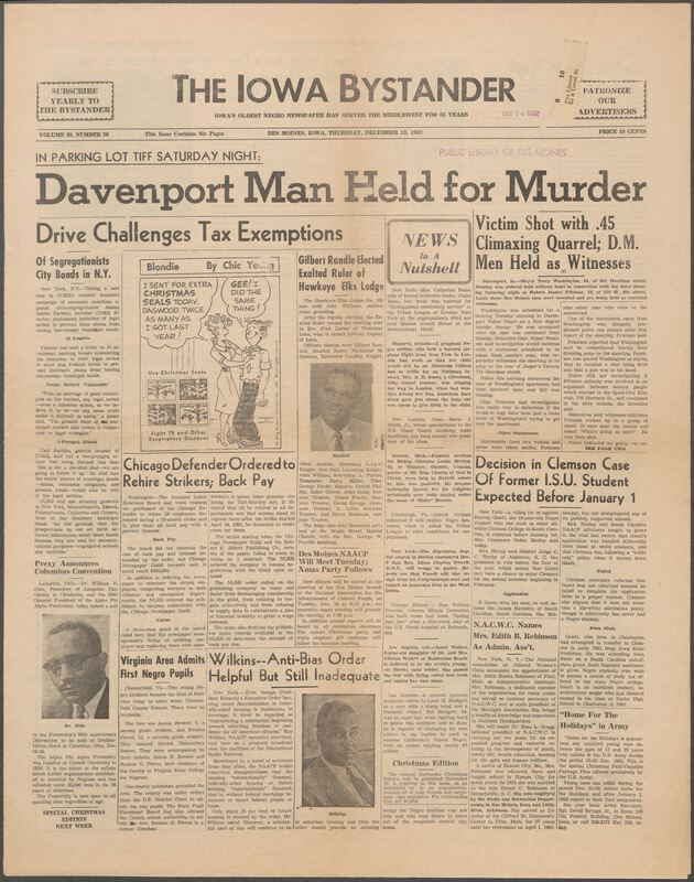 Iowa’s Bystander newspaper (going by various titles throughout the years) was established in Des Moines, Iowa in 1894. The weekly newspaper served as the voice of Iowa’s African American community and covered a variety of local, national, and occasionally international matters. Topics focused on the Black community and was founded with this intent. The newspaper went by various titles throughout the years including: Iowa State Bystander, Iowa Bystander, The Bystander, and The New Iowa Bystander.