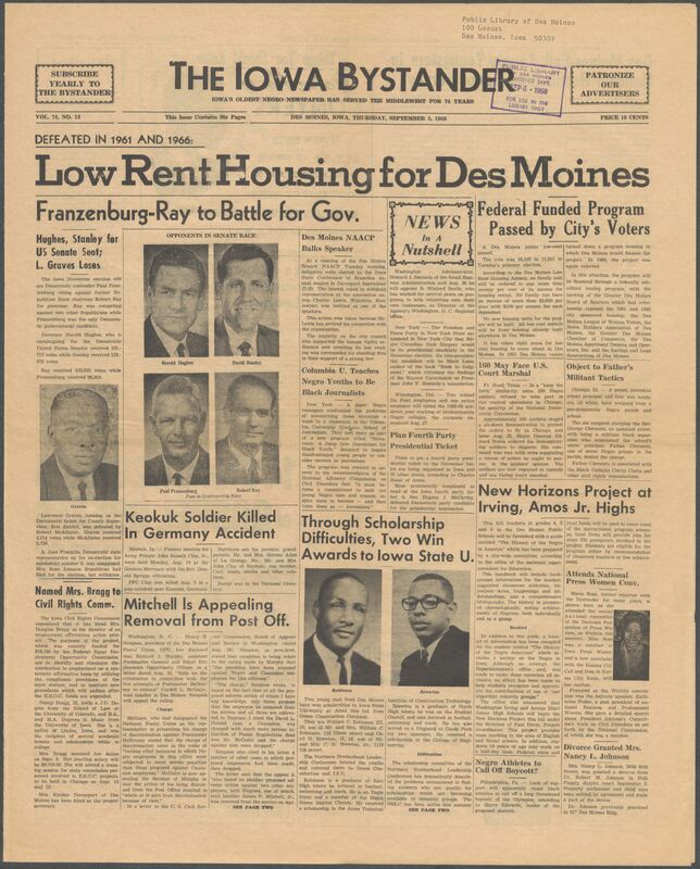 Iowa’s Bystander newspaper (going by various titles throughout the years) was established in Des Moines, Iowa in 1894. The weekly newspaper served as the voice of Iowa’s African American community and covered a variety of local, national, and occasionally international matters. Topics focused on the Black community and was founded with this intent. The newspaper went by various titles throughout the years including: Iowa State Bystander, Iowa Bystander, The Bystander, and The New Iowa Bystander.