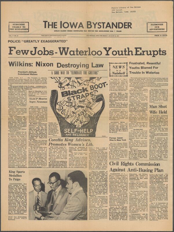 Iowa’s Bystander newspaper (going by various titles throughout the years) was established in Des Moines, Iowa in 1894. The weekly newspaper served as the voice of Iowa’s African American community and covered a variety of local, national, and occasionally international matters. Topics focused on the Black community and was founded with this intent. The newspaper went by various titles throughout the years including: Iowa State Bystander, Iowa Bystander, The Bystander, and The New Iowa Bystander.
