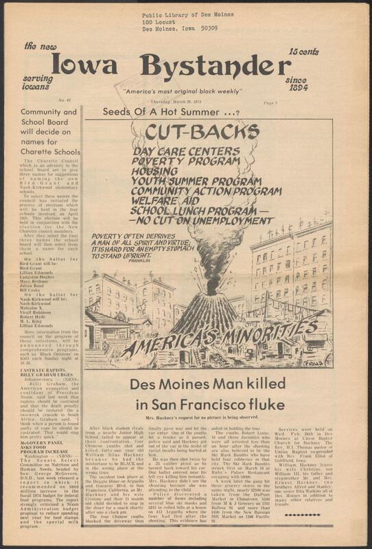 Iowa’s Bystander newspaper (going by various titles throughout the years) was established in Des Moines, Iowa in 1894. The weekly newspaper served as the voice of Iowa’s African American community and covered a variety of local, national, and occasionally international matters. Topics focused on the Black community and was founded with this intent. The newspaper went by various titles throughout the years including: Iowa State Bystander, Iowa Bystander, The Bystander, and The New Iowa Bystander.