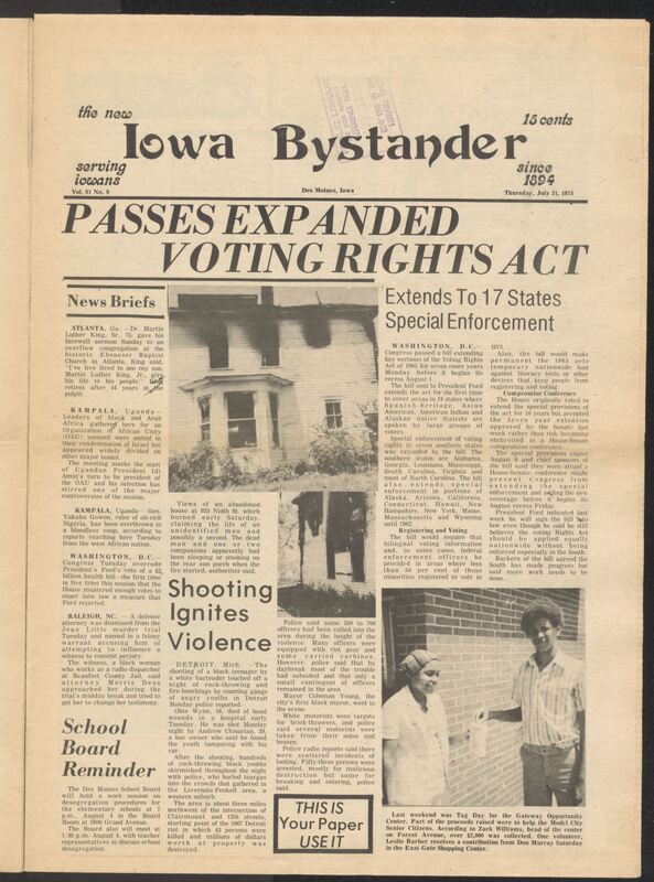Iowa’s Bystander newspaper (going by various titles throughout the years) was established in Des Moines, Iowa in 1894. The weekly newspaper served as the voice of Iowa’s African American community and covered a variety of local, national, and occasionally international matters. Topics focused on the Black community and was founded with this intent. The newspaper went by various titles throughout the years including: Iowa State Bystander, Iowa Bystander, The Bystander, and The New Iowa Bystander.