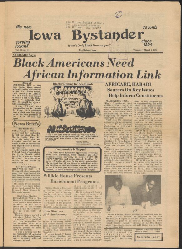Iowa’s Bystander newspaper (going by various titles throughout the years) was established in Des Moines, Iowa in 1894. The weekly newspaper served as the voice of Iowa’s African American community and covered a variety of local, national, and occasionally international matters. Topics focused on the Black community and was founded with this intent. The newspaper went by various titles throughout the years including: Iowa State Bystander, Iowa Bystander, The Bystander, and The New Iowa Bystander.