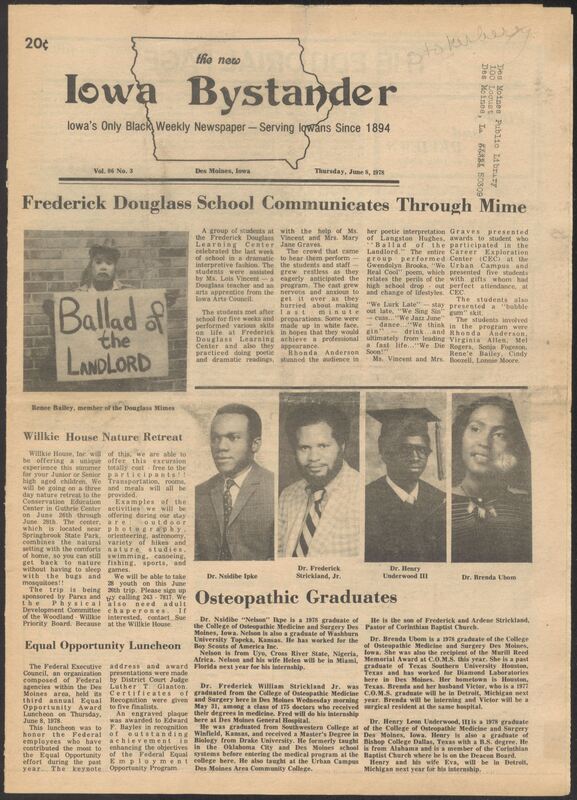 Iowa’s Bystander newspaper (going by various titles throughout the years) was established in Des Moines, Iowa in 1894. The weekly newspaper served as the voice of Iowa’s African American community and covered a variety of local, national, and occasionally international matters. Topics focused on the Black community and was founded with this intent. The newspaper went by various titles throughout the years including: Iowa State Bystander, Iowa Bystander, The Bystander, and The New Iowa Bystander.