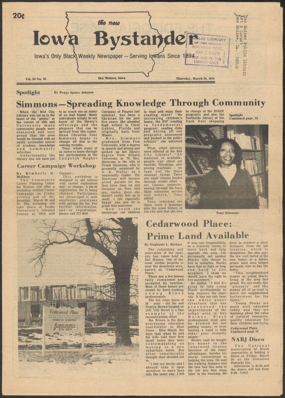 Iowa’s Bystander newspaper (going by various titles throughout the years) was established in Des Moines, Iowa in 1894. The weekly newspaper served as the voice of Iowa’s African American community and covered a variety of local, national, and occasionally international matters. Topics focused on the Black community and was founded with this intent. The newspaper went by various titles throughout the years including: Iowa State Bystander, Iowa Bystander, The Bystander, and The New Iowa Bystander.