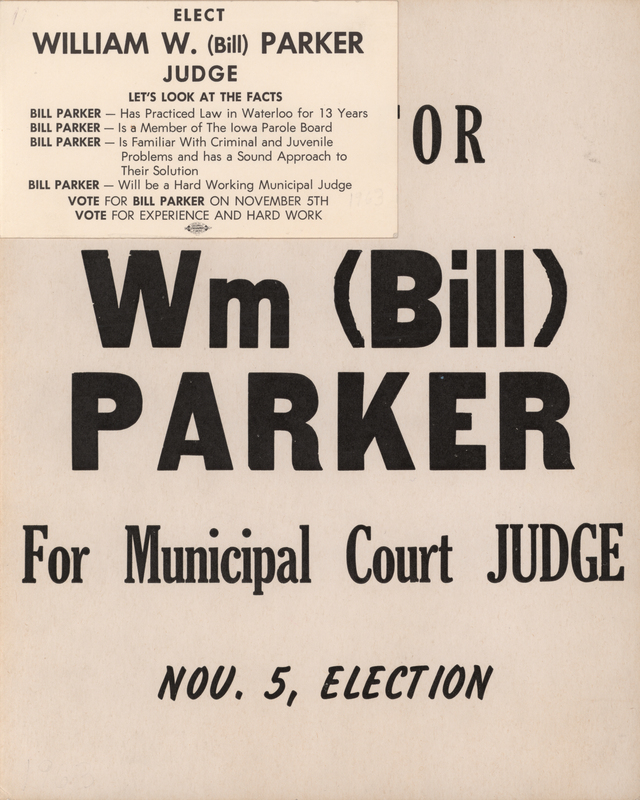 Black print on white cardstock.  “Wm (Bill) PARKER For Municipal Court Judge, Nov. 5, ELECTION.”  5½ x 3” card glued at upper right contains information on Parker’s credentials.

Judge William Parker was elected as the first black judge in Black Hawk County in 1963.  He is believed to be the second black judge elected in Iowa (Luther Glanton was elected municipal judge in Des Moines in 1959).  Parker left the position in 1971 and passed in 1973.
