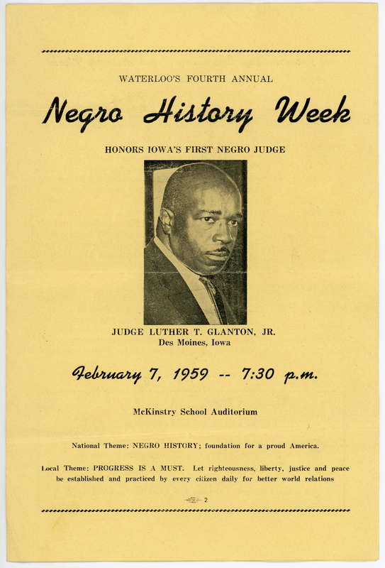 Folded yellow gloss paper.  4 pages.  Printed in black ink.  “WATERLOO’S FOURTH ANNUAL Negro History Week HONORS IOWA’S FIRST NEGRO JUDGE . . . LUTHER T. GLANTON, JR., Des Moines, Iowa, February 7, 1959 – 7:30 p.m., McKinstry School Auditorium.” 

Program includes the text of Waterloo Mayor Ed Jochumsen’s proclamation establishing February 8th through 15th, 1959 as “Negro History Week” in the City of Waterloo.