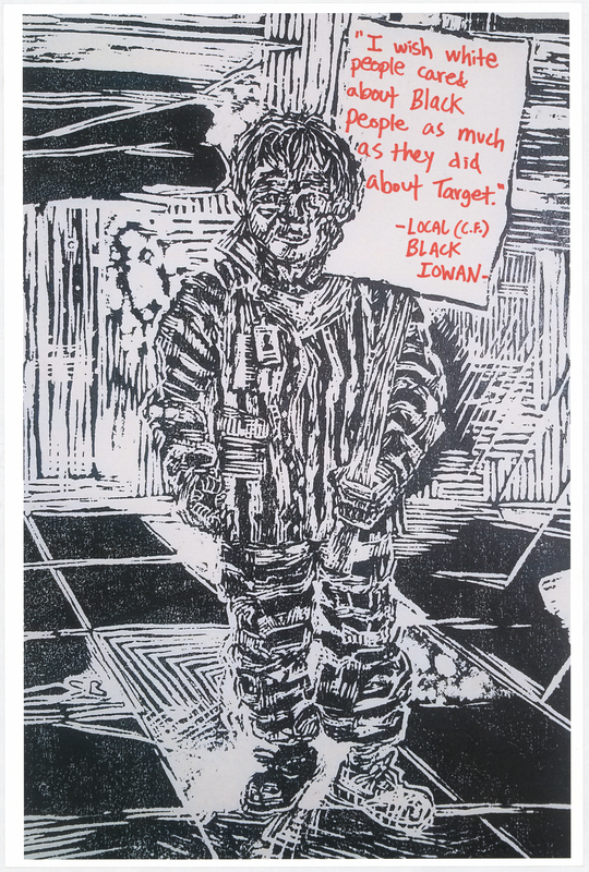 Wood cut print in black ink on white cardstock. Image at anterior depicts a prisoner holding a protest sign. “‘I wish white people cared about Black people as much as they did about Target. —LOCAL (C.F.) BLACK IOWAN—'" handwritten in red felt-tip marker. "BLACK LIVES MATTER" handwritten in black felt-tip marker at posterior.

Used at the May 29 march from Veterans Memorial Hall to Lincoln Park in Waterloo and at the June 6 “Silent Vigil in Solidarity with BLM” held in Overman Park in Cedar Falls.

Artist’s statement:  
"I handed out, between C.F. Vigil for Floyd and Waterloo march, roughly 150 posters.  Each poster is a woodcut print, made by myself, w/ a different handwritten message on each print to help inform the public about racial disparity/inequality in Iowa/America.  I was only able to track down 21 of the originals, as I handed out every print free to strangers and other people I do not have direct contact with at all.  The signs/prints (original art on the one side w/ BLACK LIVES MATTER wrote [sic] on the reverse side) were held by marchers/protestors, so they have come full circle from myself (the artist) to the people (protestors/citizens) then back to me, and lastly to you all at the Grout Museum for archival and historical purposes . . . very cool.
