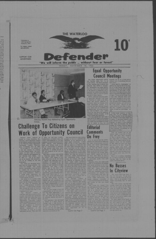 The Waterloo Defender, a weekly newspaper for the Black community, was published in Waterloo, Iowa, during the 1960s and 1970s. The publication, which covered news of interest to African Americans in Waterloo and beyond, carried the slogan "We will inform the public ... without fear or favor!" Issues in this collection range from 1966 to 1979. The last available issue, dated September 20, 1979, and titled simply The Defender, refers to a gap in coverage in its top story, "Back on the Streets Again." The issues in this collection are digitized versions of microfilm copies; microfilm reels of the Waterloo Defender also contain copies of the 1950s publications The Waterloo Post and The Waterloo Star.