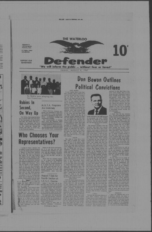 The Waterloo Defender, a weekly newspaper for the Black community, was published in Waterloo, Iowa, during the 1960s and 1970s. The publication, which covered news of interest to African Americans in Waterloo and beyond, carried the slogan "We will inform the public ... without fear or favor!" Issues in this collection range from 1966 to 1979. The last available issue, dated September 20, 1979, and titled simply The Defender, refers to a gap in coverage in its top story, "Back on the Streets Again." The issues in this collection are digitized versions of microfilm copies; microfilm reels of the Waterloo Defender also contain copies of the 1950s publications The Waterloo Post and The Waterloo Star.