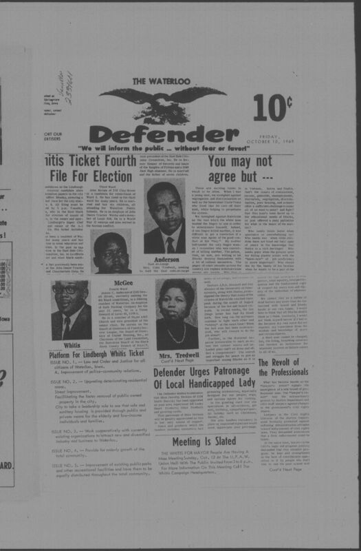 The Waterloo Defender, a weekly newspaper for the Black community, was published in Waterloo, Iowa, during the 1960s and 1970s. The publication, which covered news of interest to African Americans in Waterloo and beyond, carried the slogan "We will inform the public ... without fear or favor!" Issues in this collection range from 1966 to 1979. The last available issue, dated September 20, 1979, and titled simply The Defender, refers to a gap in coverage in its top story, "Back on the Streets Again." The issues in this collection are digitized versions of microfilm copies; microfilm reels of the Waterloo Defender also contain copies of the 1950s publications The Waterloo Post and The Waterloo Star.