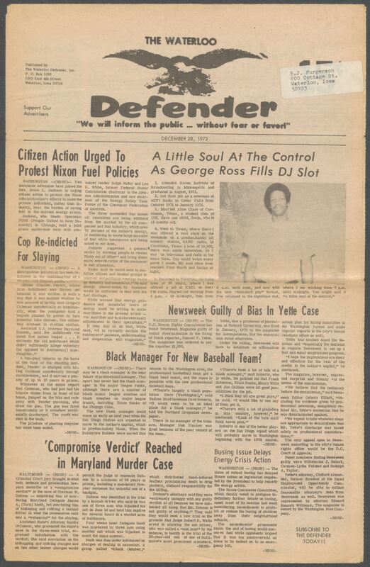 The Waterloo Defender, a weekly newspaper for the Black community, was published in Waterloo, Iowa, during the 1960s and 1970s. The publication, which covered news of interest to African Americans in Waterloo and beyond, carried the slogan "We will inform the public ... without fear or favor!" Issues in this collection range from 1966 to 1979. The last available issue, dated September 20, 1979, and titled simply The Defender, refers to a gap in coverage in its top story, "Back on the Streets Again." The issues in this collection are digitized versions of microfilm copies; microfilm reels of the Waterloo Defender also contain copies of the 1950s publications The Waterloo Post and The Waterloo Star.