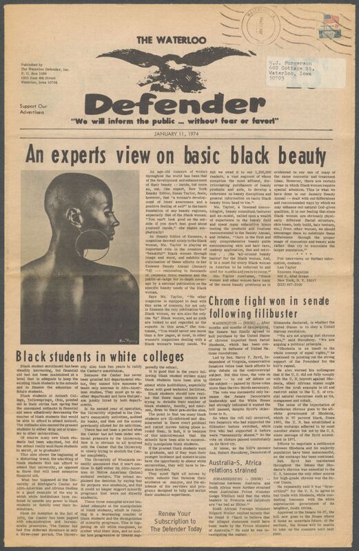The Waterloo Defender, a weekly newspaper for the Black community, was published in Waterloo, Iowa, during the 1960s and 1970s. The publication, which covered news of interest to African Americans in Waterloo and beyond, carried the slogan "We will inform the public ... without fear or favor!" Issues in this collection range from 1966 to 1979. The last available issue, dated September 20, 1979, and titled simply The Defender, refers to a gap in coverage in its top story, "Back on the Streets Again." The issues in this collection are digitized versions of microfilm copies; microfilm reels of the Waterloo Defender also contain copies of the 1950s publications The Waterloo Post and The Waterloo Star.