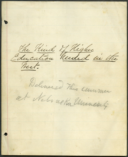 Box 2, Folder 3: A speech given by Welch at Nebraska University about the change in education needed in the new Western territories. He talks about the growing needs of the West, including school houses, governments, and homes and how they will need skilled workers, not unskilled intellectuals, to help build and service the new cities. He discusses times money was wasted by hiring unskilled workers which could have been saved using educated engineers, miners, and architects. He advocates a process of educational reform to bring education in line with the present world, emphasizes that students should study a wide range of subjects to become well-rounded adults, and discusses his support for co-education.
