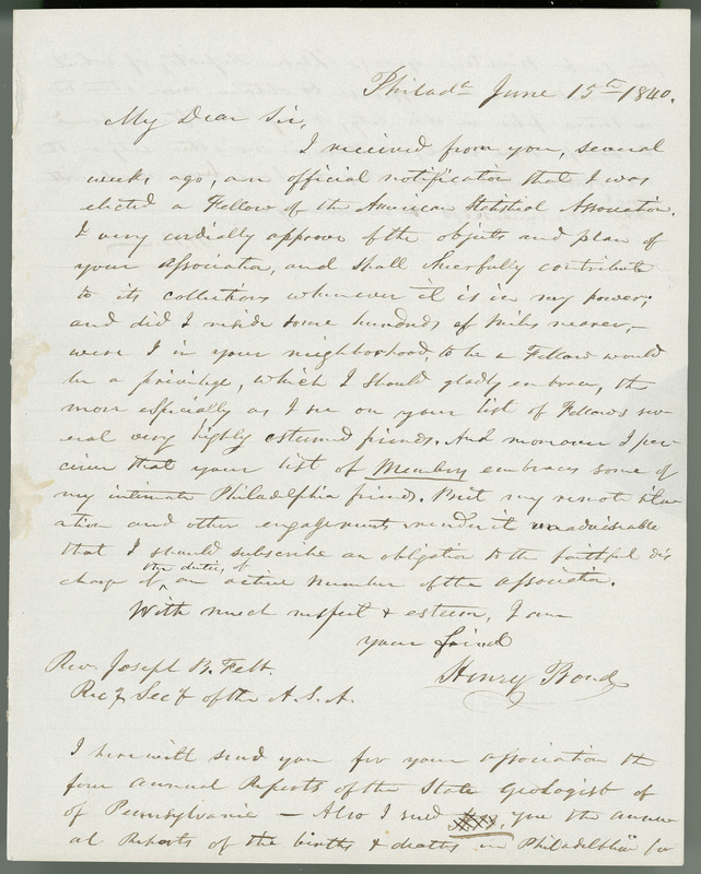 This collection of letters (1840-1844) contains the initial responses for those invited to join the recently inaugurated American Statistical Association. The respondents include well-known statisticians such as Edward Jarvis, Francis Lieber, J.M. Peck, and William Prescott. The initial letter, written by ASA Secretary Joseph B. Felt, was sent (along with the constitution and by-laws) to nominated individuals after the ASA organizing meeting held in November 1839. These letters were used in an exhibit for the ASA Sesquicentennial in 1989.