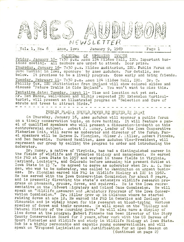 The newsletter of the Ames Audubon Society, Volume 1, Number 6, January 9, 1969. Highlights of the newsletter include details about a public forum featuring a discussion on dove hunting with moderator Dr. Robert J. Muncy, a report on a successful Christmas Bird Count, and a review of the Rachel Carson Memorial Lecture.