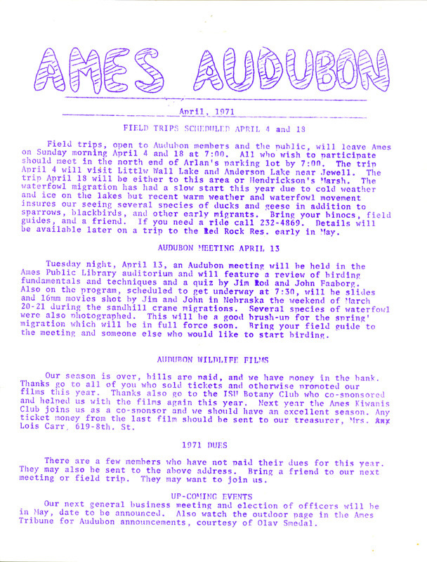 The newsletter of the Ames Audubon Society, April 1971. Highlights of the newsletter include information on upcoming field trips and details about the next meeting of the society which will feature Jim Rod and John Faaborg with a review of birding fundamentals and techniques.