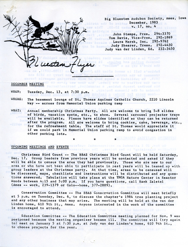 The newsletter of the Big Bluestem Audubon Society, Volume 17, Number 4, December 1983. Highlights of the newsletter include information on upcoming meetings and events, an article on a rare sighting of a Sabine's Gull at Saylorville Lake, and a report on the National Audubon Society's position on the Garrison Diversion Project in North Dakota which would divert water from the Missouri River to farmland in the north and central parts of that state.