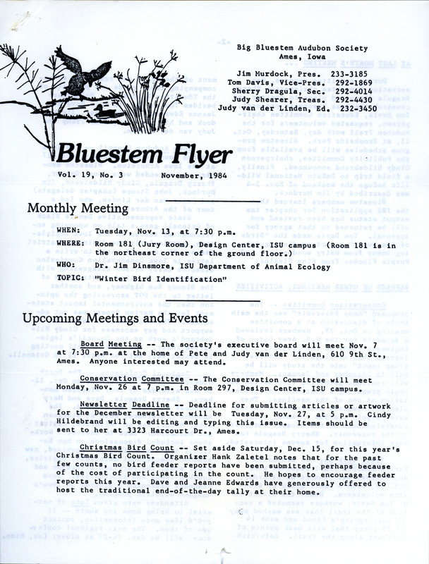 The newsletter of the Big Bluestem Audubon Society, Volume 19, Number 3, November 1984. Highlights of the newsletter include details on upcoming meetings and events, reports of the last society meeting as well as other meetings and activities, updates on conservation efforts and environmental issues, and notes on observations of Western Grebes and Surf Scoters which are relatively rare birds for central Iowa.