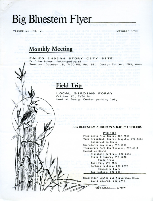 The newsletter of the Big Bluestem Audubon Society, Volume 23, Number 2, October 1988. Highlights of the newsletter include a report of a Pelican and Hawkwatch field trip to Saylorville Lake in which 60 species of birds were observed, an acid rain update by Mike Meetz, details on Audubon Adventures which is the youth program of the National Audubon Society, and a calendar of events for the fall of 1988.