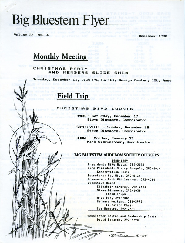 The newsletter of the Big Bluestem Audubon Society, Volume 23, Number 4, December 1988. Highlights of the newsletter include details on the upcoming Christmas Bird Counts for Ames and Boone County, an acid rain update by Mike Meetz, an article on how male Cowbirds learn to sing, and a calendar of events for December 1988 through September 1989.