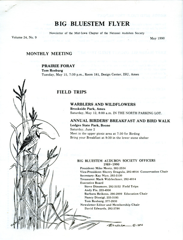 The newsletter of the Big Bluestem Audubon Society, Volume 24, Number 9, May 1990. Highlights of the newsletter include reports on field trips in Story and Marshall Counties, an update on acid rain samples from Mike Meetz, the 1990-1991 slate of society officer candidates to be voted on at the annual meeting in May, and a recap of an Earth Day prairie burn in Ames by Meetz.