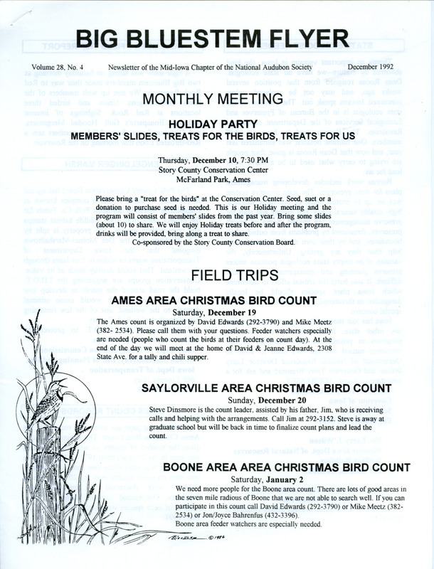 The newsletter of the Big Bluestem Audubon Society, Volume 28, Number 4, December 1992. Highlights of the newsletter include details on the upcoming Christmas Bird Counts, a report of a November field trip, an update on a road-widening proposal for Highway 65 that would destroy much of the Engeldinger Marsh and what society members can do to protect the wetland, and Ames Christmas Bird Count records which gives the number of counts each species was seen in the 20 years from 1971 to 1990 as well as the number of each species was found on the 1991 count.