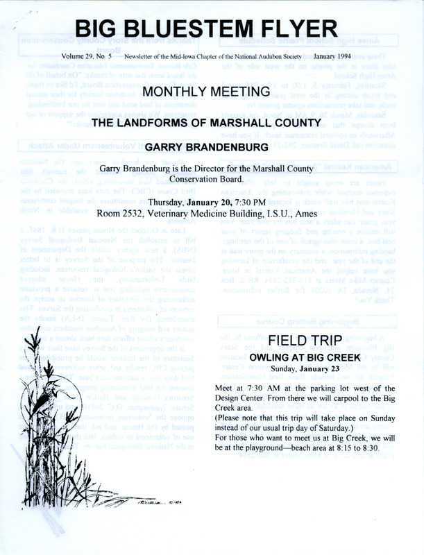 The newsletter of the Big Bluestem Audubon Society, Volume 29, Number 5, January 1994. Highlights of the newsletter include a call for society members to write letters to Senators Grassley and Harkin urging them to oppose the "volunteer provision" in House Bill H.R. 1845 and asking them to support the use of volunteers to collect data for the National Biological Survey and the results of the 1993 Ames Christmas Bird Count. Also included is the 1994 Winter Bird Feeder Survey with instructions and a documentation form to complete.