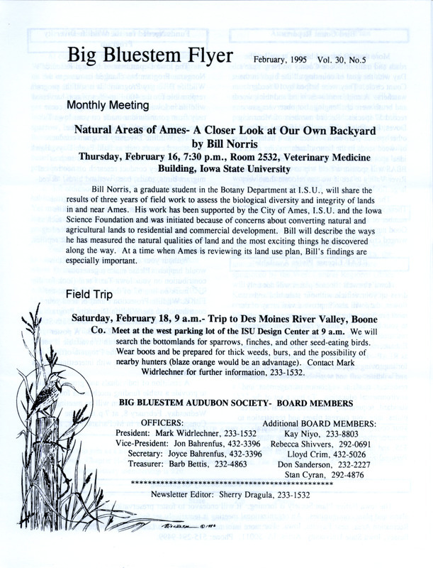 The newsletter of the Big Bluestem Audubon Society, Volume 30, Number 5, February 1995. Highlights of the newsletter include details of the next program "Natural Areas of Ames: A Closer Look at Our Own Backyard presented by Bill Norris, the results from the 1994 Boone County and Saylorville Christmas Bird Counts, and an update on the benefits of the Conservation Reserve Program (CRP) which may be lost if the Congress fails to preserve the federal agricultural program in the 1995 Farm Bill.