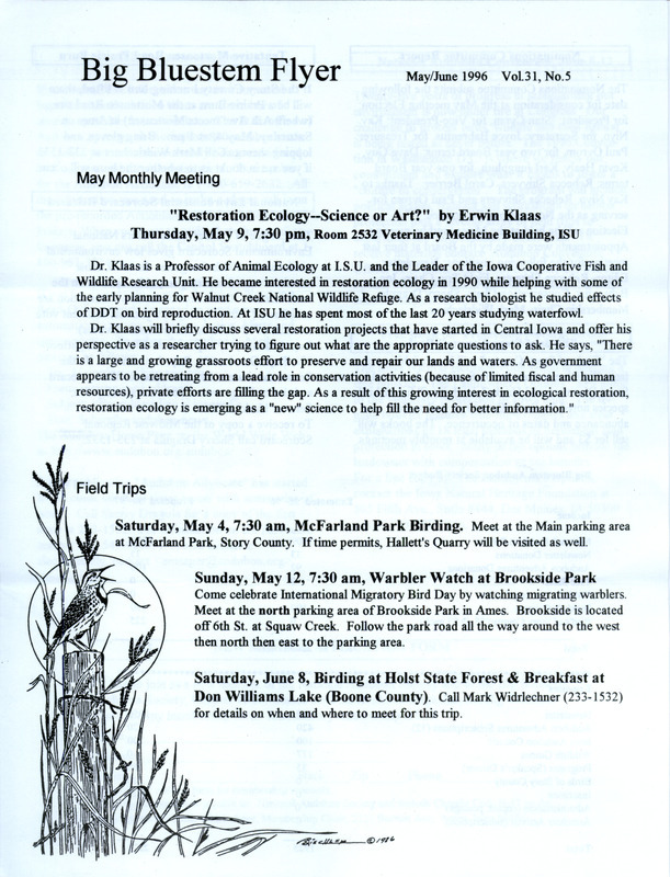 The newsletter of the Big Bluestem Audubon Society, Volume 31, Number 5, May/June 1996. Highlights of the newsletter include details on upcoming May program "Restoration Ecology: Science or Art?" presented by Erwin Klaas, the Nominating Committee's report with the slate of society officer candidates to be voted on at the official annual meeting in May, the proposed 1996-1997 budget of the society, and the announcement of the availability of a book "The Birds of Story County" authored by Steve Dinsmore and Hank Zaletel.