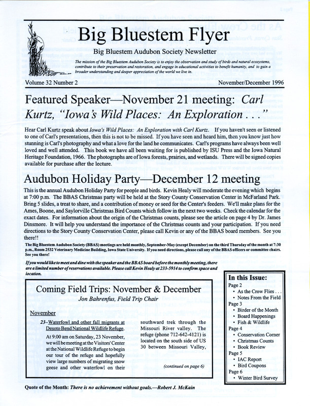 The newsletter of the Big Bluestem Audubon Society, Volume 32, Number 2, November/ December 1996. Highlights of the newsletter include reports for several September and October field trips, a Birder of the Month column profiling past (1992-1993) society president Maridel Jackson, and an article on the history and purpose of Christmas Bird Counts and its beginning in Iowa and Ames. Also included are the Big Bluestem Audubon revised events calendar for the fall of 1996 and the spring of 1997.