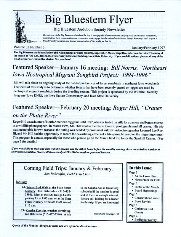 The newsletter of the Big Bluestem Audubon Society, Volume 32, Number 3, January/February 1997. Highlights of the newsletter include a Birder of the Month column profiling past society president Mike Meetz, details on a book "Birds of Iowa" authored by Thomas H. Kent and James J. Dinsmore, the results of the 1996 Ames, Saylorville Reservoir, and Boone County Christmas Birds Counts, and the 1996 Watch List of approximately 90 species of birds with declining populations. Also included is the 1997 Winter Bird Feeder Survey with instructions and a documentation form to complete.